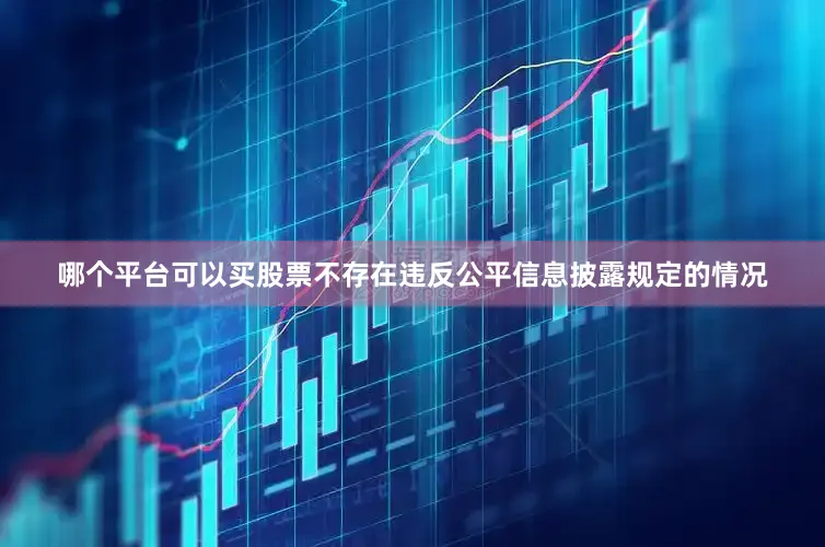 哪个平台可以买股票不存在违反公平信息披露规定的情况