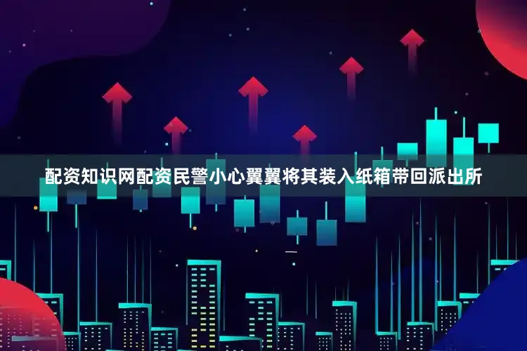 配资知识网配资民警小心翼翼将其装入纸箱带回派出所