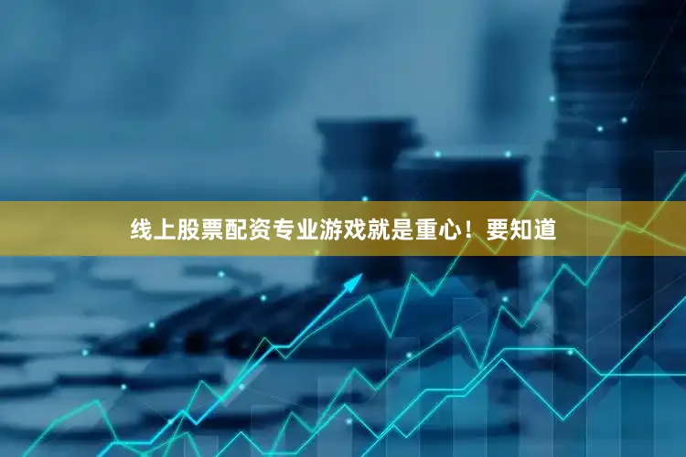 线上股票配资专业游戏就是重心！要知道