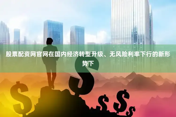 股票配资网官网在国内经济转型升级、无风险利率下行的新形势下