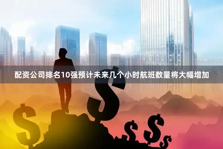 配资公司排名10强预计未来几个小时航班数量将大幅增加
