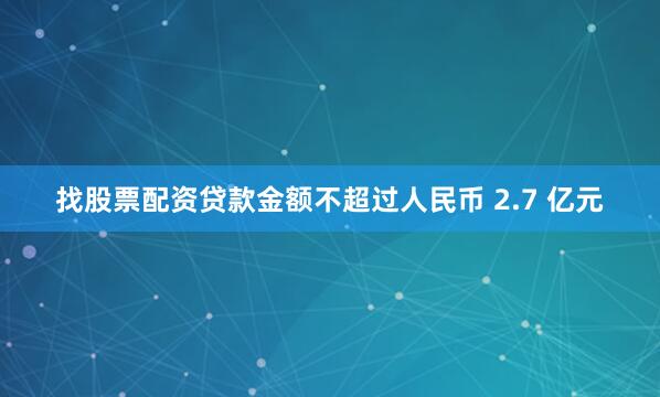 找股票配资贷款金额不超过人民币 2.7 亿元