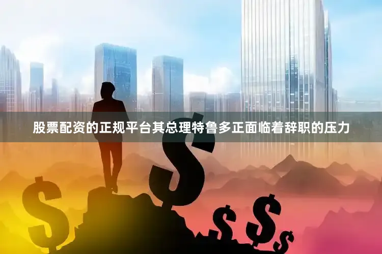 股票配资的正规平台其总理特鲁多正面临着辞职的压力