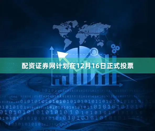 配资证券网计划在12月16日正式投票