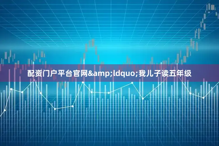 配资门户平台官网&ldquo;我儿子读五年级