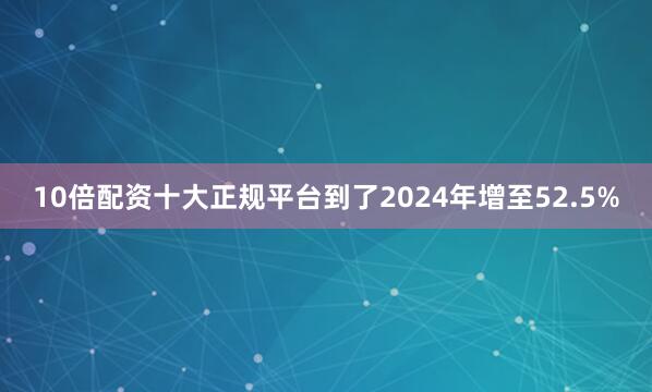 10倍配资十大正规平台到了2024年增至52.5%