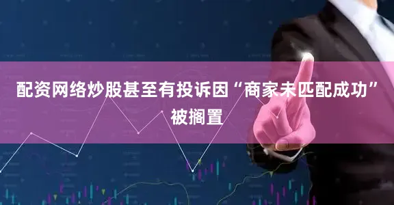 配资网络炒股甚至有投诉因“商家未匹配成功”被搁置