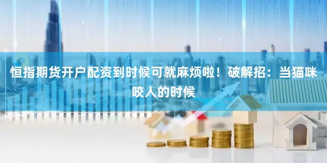 恒指期货开户配资到时候可就麻烦啦！破解招：当猫咪咬人的时候