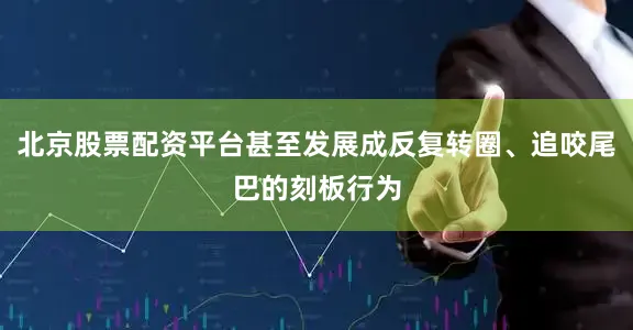 北京股票配资平台甚至发展成反复转圈、追咬尾巴的刻板行为