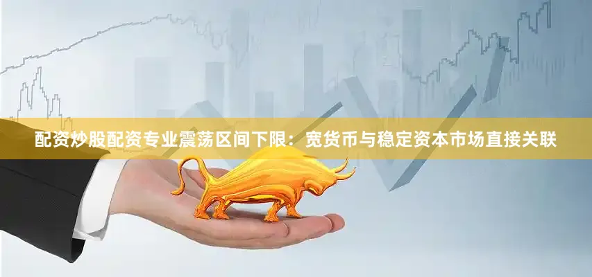 配资炒股配资专业震荡区间下限：宽货币与稳定资本市场直接关联