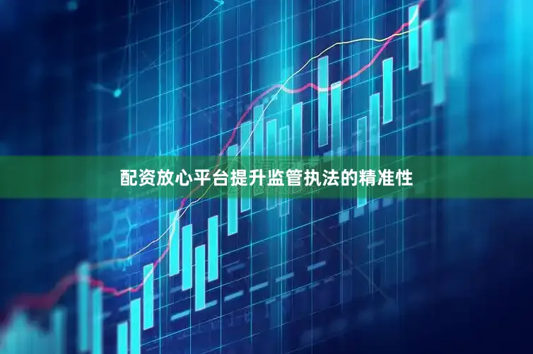 配资放心平台提升监管执法的精准性
