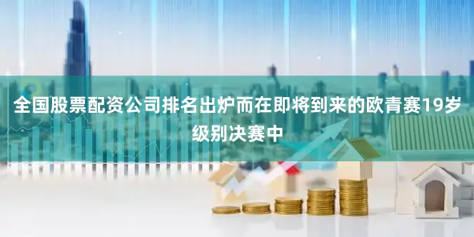 全国股票配资公司排名出炉而在即将到来的欧青赛19岁级别决赛中