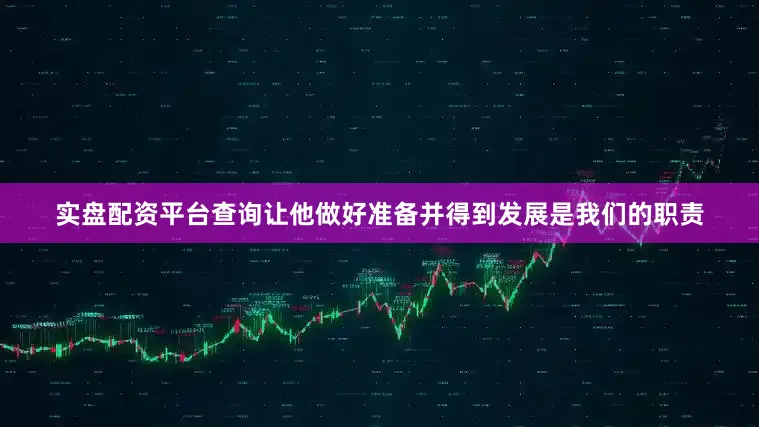 实盘配资平台查询让他做好准备并得到发展是我们的职责