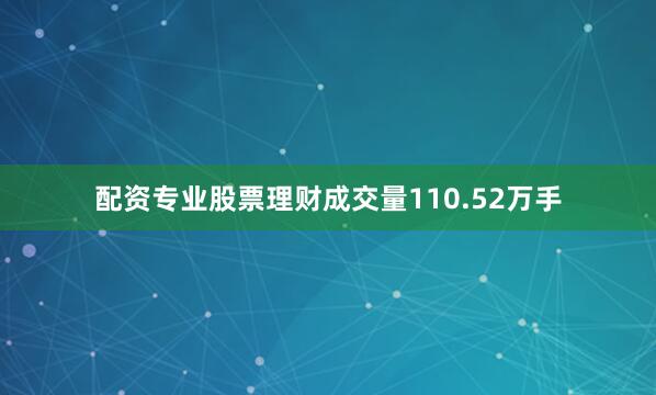 配资专业股票理财成交量110.52万手