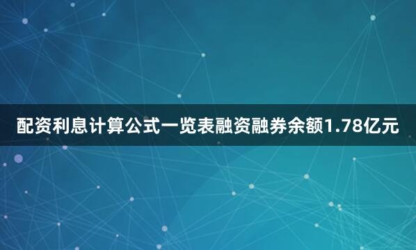 配资利息计算公式一览表融资融券余额1.78亿元
