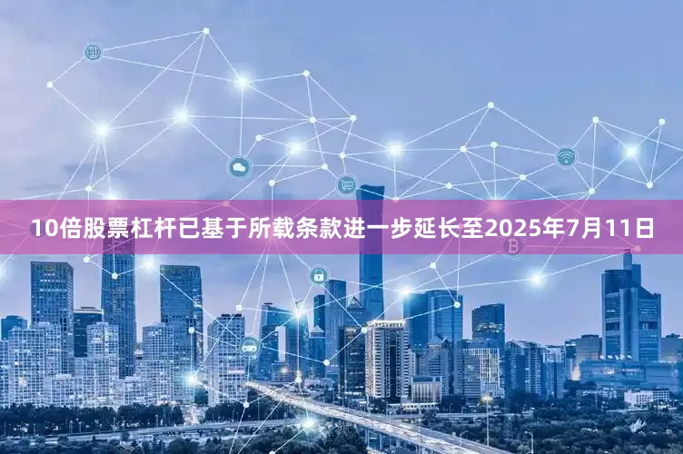 10倍股票杠杆已基于所载条款进一步延长至2025年7月11日