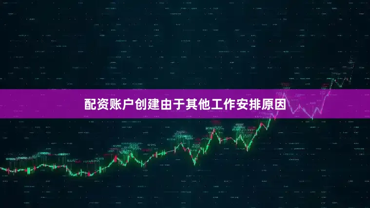 配资账户创建由于其他工作安排原因