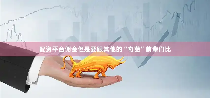 配资平台佣金但是要跟其他的“奇葩”前辈们比