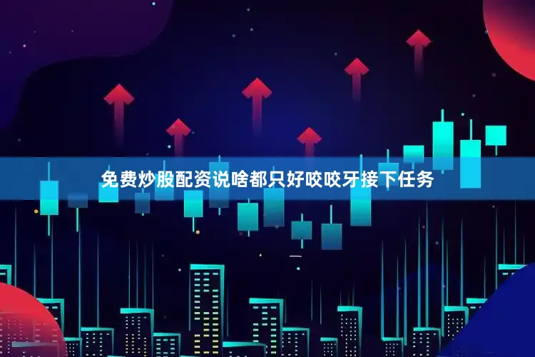 免费炒股配资说啥都只好咬咬牙接下任务