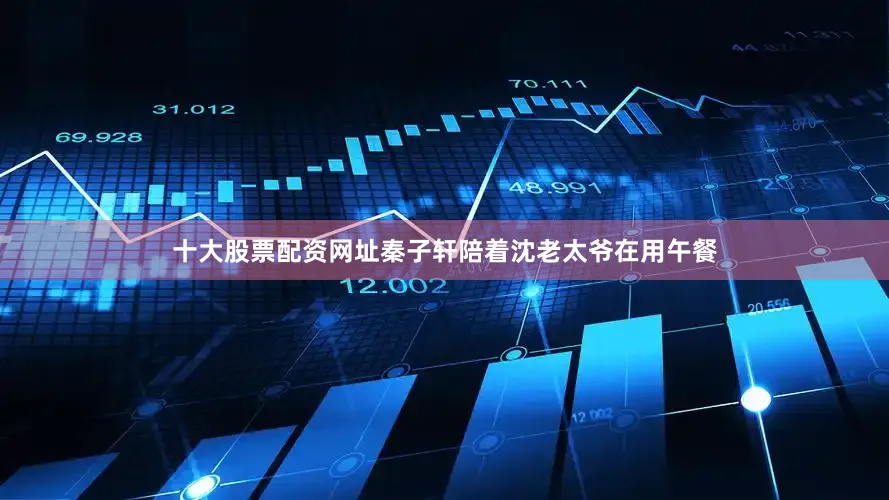 十大股票配资网址秦子轩陪着沈老太爷在用午餐
