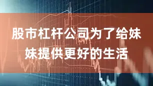 股市杠杆公司为了给妹妹提供更好的生活