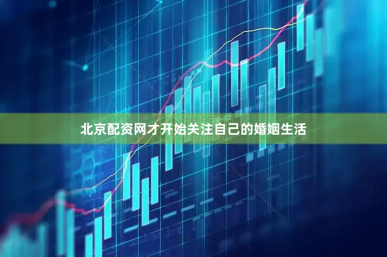 北京配资网才开始关注自己的婚姻生活