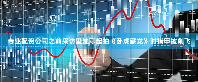 专业配资公司之前采访里她聊起拍《卧虎藏龙》时指甲被削飞
