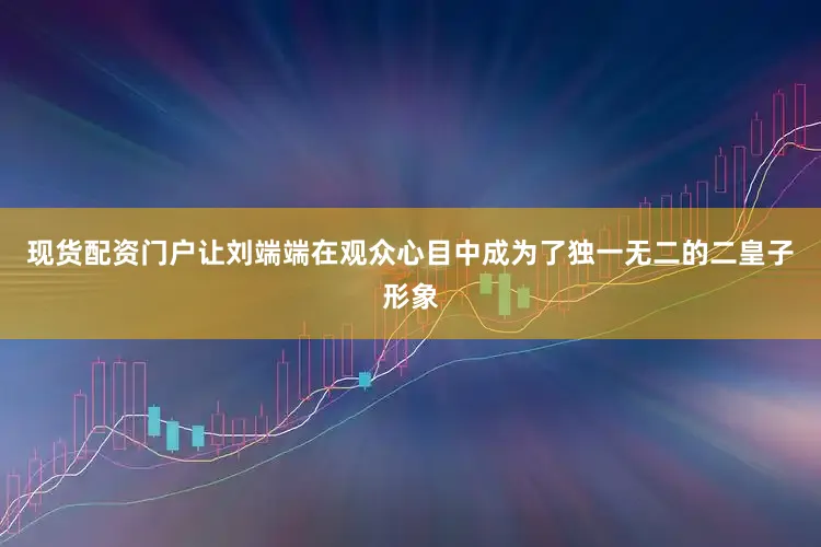现货配资门户让刘端端在观众心目中成为了独一无二的二皇子形象