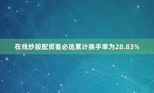 在线炒股配资看必选累计换手率为28.83%