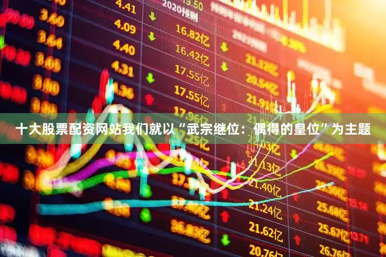 十大股票配资网站我们就以“武宗继位：偶得的皇位”为主题