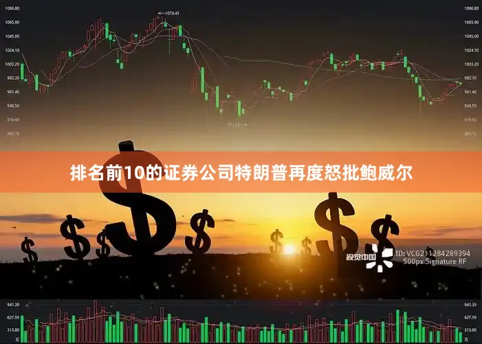 排名前10的证券公司特朗普再度怒批鲍威尔