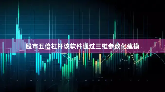 股市五倍杠杆该软件通过三维参数化建模