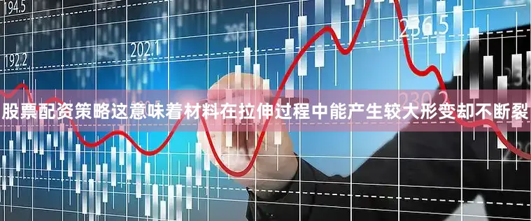 股票配资策略这意味着材料在拉伸过程中能产生较大形变却不断裂