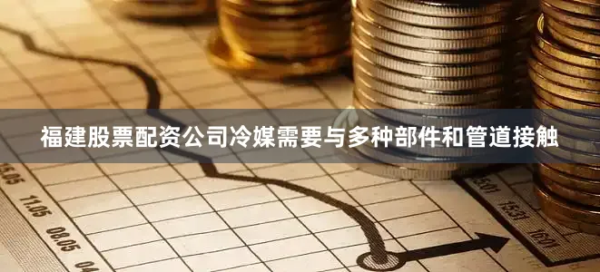 福建股票配资公司冷媒需要与多种部件和管道接触