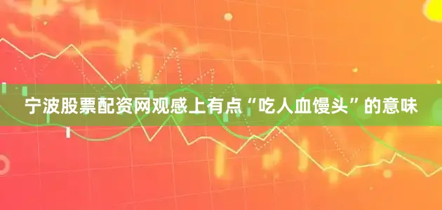 宁波股票配资网观感上有点“吃人血馒头”的意味