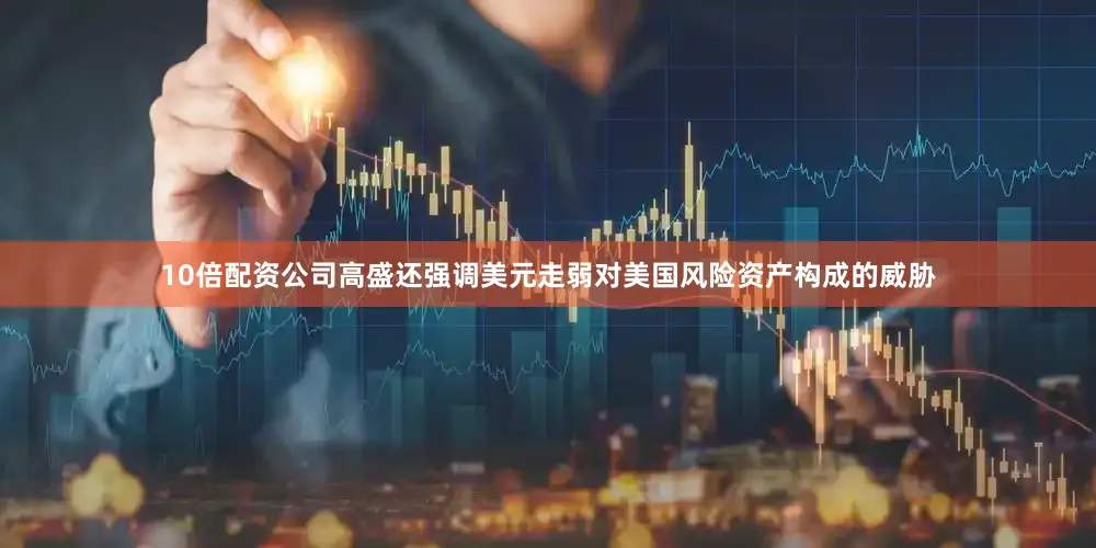 10倍配资公司高盛还强调美元走弱对美国风险资产构成的威胁