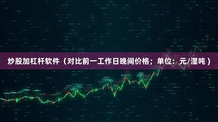 炒股加杠杆软件（对比前一工作日晚间价格；单位：元/湿吨 )