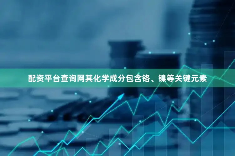 配资平台查询网其化学成分包含铬、镍等关键元素