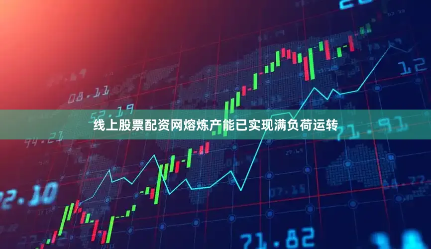 线上股票配资网熔炼产能已实现满负荷运转