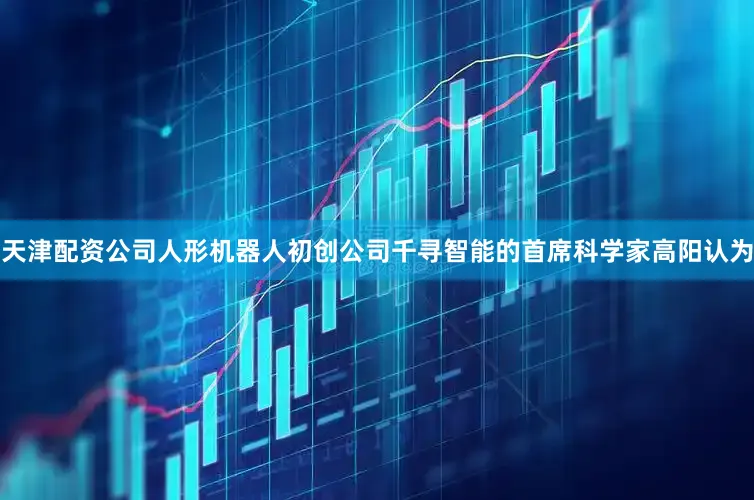天津配资公司人形机器人初创公司千寻智能的首席科学家高阳认为