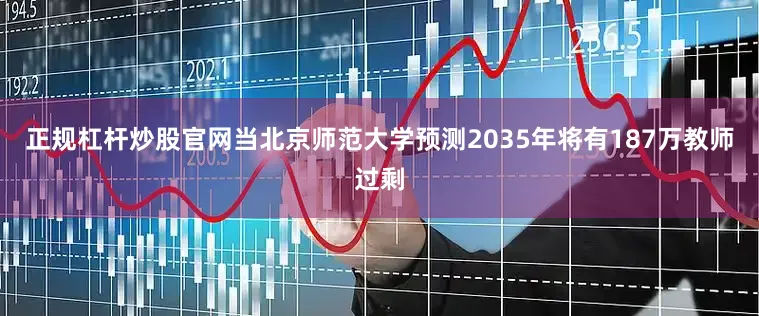 正规杠杆炒股官网当北京师范大学预测2035年将有187万教师过剩