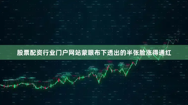 股票配资行业门户网站蒙眼布下透出的半张脸涨得通红