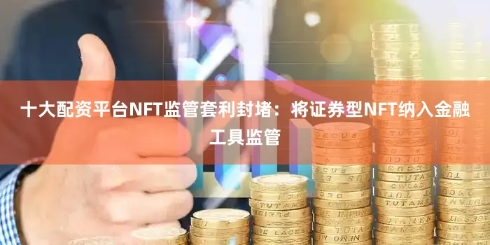 十大配资平台NFT监管套利封堵：将证券型NFT纳入金融工具监管