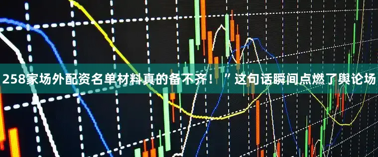 258家场外配资名单材料真的备不齐！ ”这句话瞬间点燃了舆论场