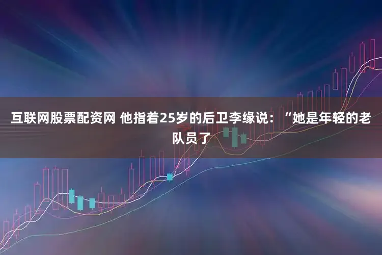 互联网股票配资网 他指着25岁的后卫李缘说：“她是年轻的老队员了