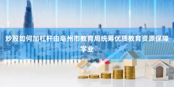 炒股如何加杠杆由亳州市教育局统筹优质教育资源保障学业