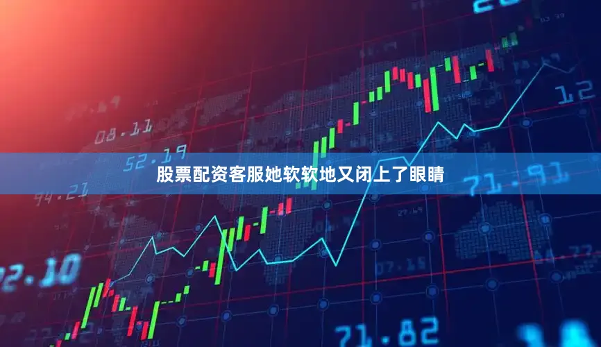 股票配资客服她软软地又闭上了眼睛