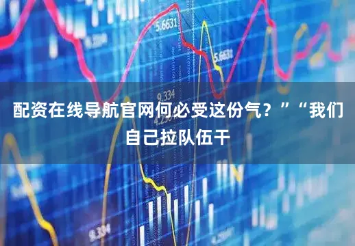 配资在线导航官网何必受这份气？”“我们自己拉队伍干