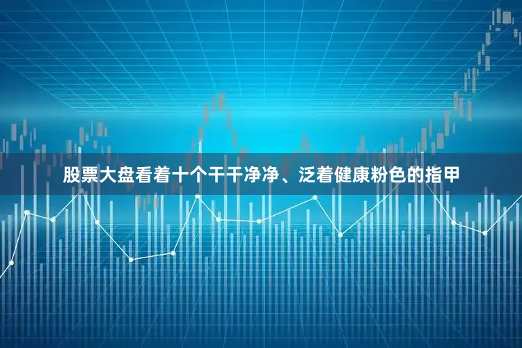 股票大盘看着十个干干净净、泛着健康粉色的指甲