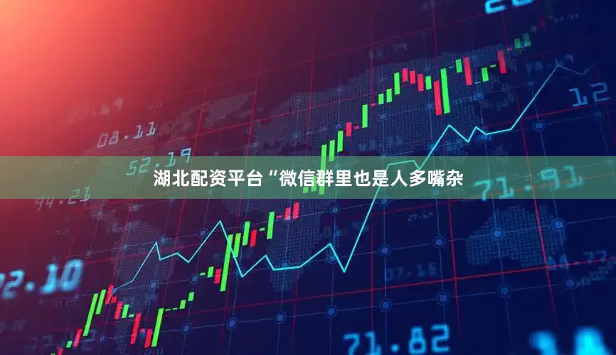 湖北配资平台“微信群里也是人多嘴杂